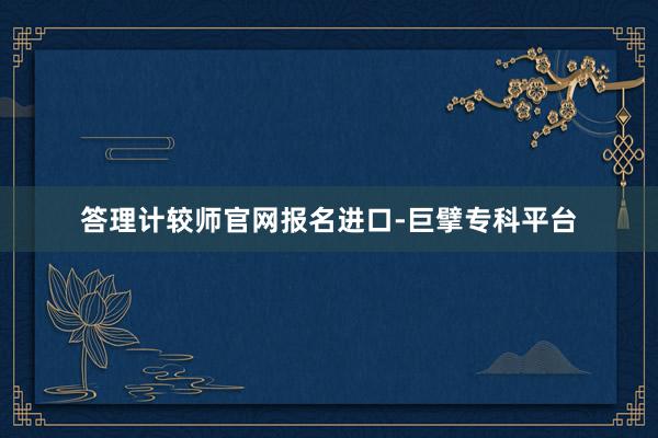 答理计较师官网报名进口-巨擘专科平台