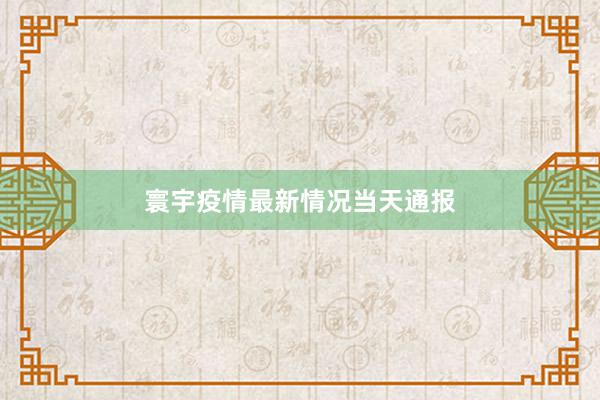 寰宇疫情最新情况当天通报