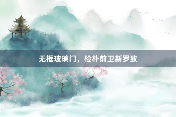 无框玻璃门，检朴前卫新罗致