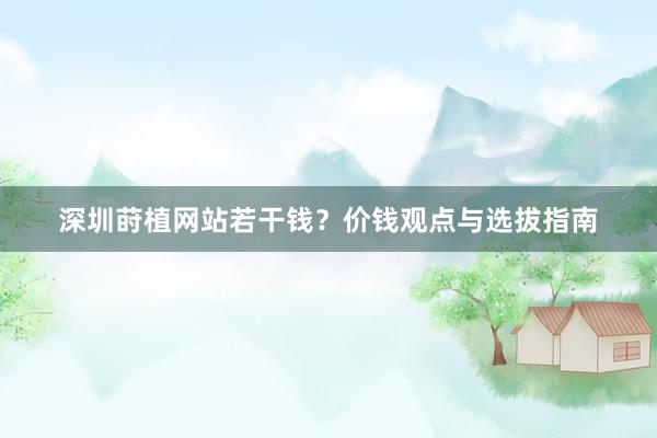 深圳莳植网站若干钱？价钱观点与选拔指南